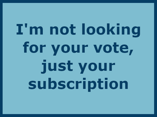 I’m not looking for your vote– just your subscription